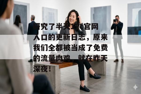 研究了半天17c官网入口的更新日志,原来我们全都被当成了免费的流量肉鸡,就在昨天深夜! 研究了半天17c官网入口的更新日志,原来我们全都被当成了免费的流量肉鸡,就在昨天深夜!