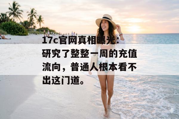 17c官网真相曝光：研究了整整一周的充值流向，普通人根本看不出这门道。
