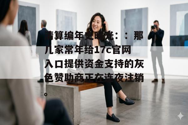 清算编年史曝光：：那几家常年给17c官网入口提供资金支持的灰色赞助商正在连夜注销。