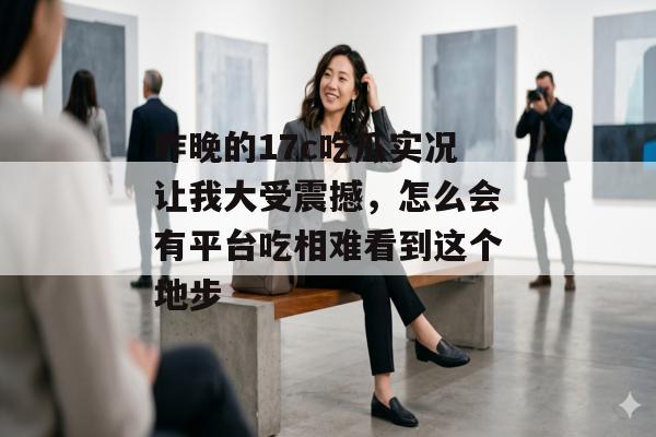 昨晚的17c吃瓜实况让我大受震撼，怎么会有平台吃相难看到这个地步