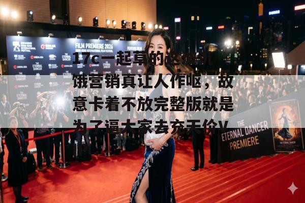 17c一起草的这波饥饿营销真让人作呕，故意卡着不放完整版就是为了逼大家去充天价VIP