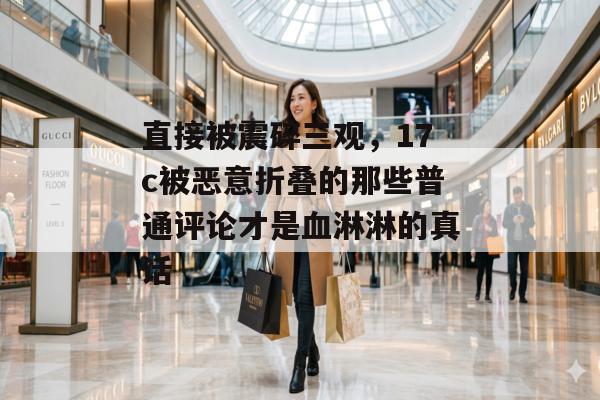 直接被震碎三观，17c被恶意折叠的那些普通评论才是血淋淋的真话