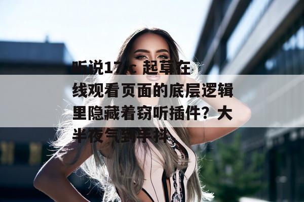 听说17.c 起草在线观看页面的底层逻辑里隐藏着窃听插件？大半夜气到手抖，