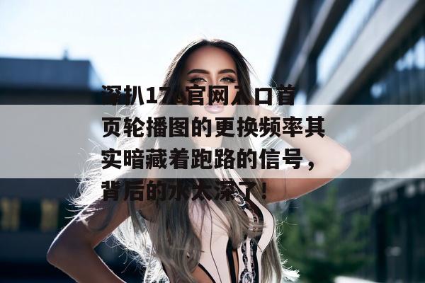 深扒17c官网入口首页轮播图的更换频率其实暗藏着跑路的信号，背后的水太深了！